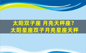 太阳双子座 月亮天秤座？太阳星座双子月亮星座天秤